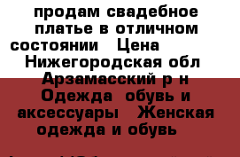 продам свадебное платье в отличном состоянии › Цена ­ 15 000 - Нижегородская обл., Арзамасский р-н Одежда, обувь и аксессуары » Женская одежда и обувь   